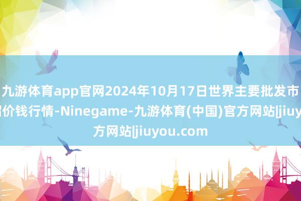 九游体育app官网2024年10月17日世界主要批发市集番石榴价钱行情-Ninegame-九游体育(中国)官方网站|jiuyou.com