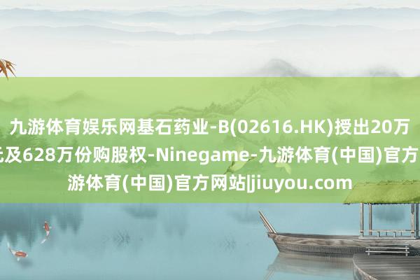 九游体育娱乐网基石药业-B(02616.HK)授出20万份受鸿沟股份单元及628万份购股权-Ninegame-九游体育(中国)官方网站|jiuyou.com