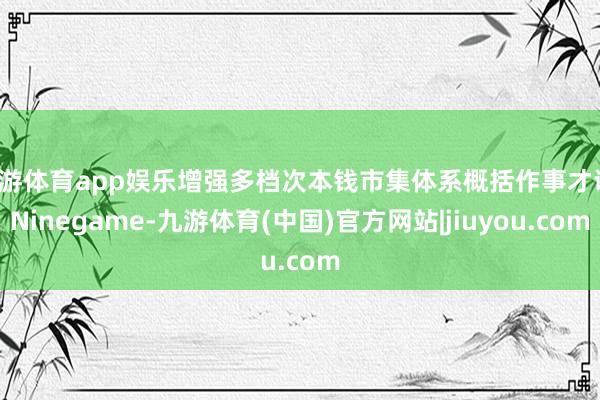 九游体育app娱乐增强多档次本钱市集体系概括作事才调-Ninegame-九游体育(中国)官方网站|jiuyou.com