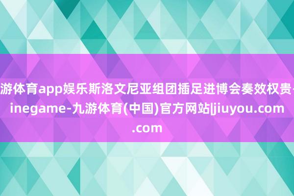 九游体育app娱乐斯洛文尼亚组团插足进博会奏效权贵-Ninegame-九游体育(中国)官方网站|jiuyou.com