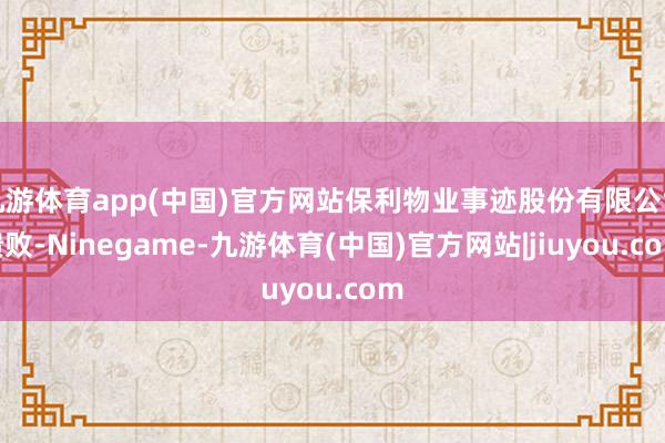 九游体育app(中国)官方网站保利物业事迹股份有限公司溃败-Ninegame-九游体育(中国)官方网站|jiuyou.com