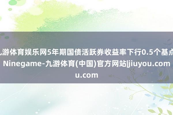 九游体育娱乐网5年期国债活跃券收益率下行0.5个基点-Ninegame-九游体育(中国)官方网站|jiuyou.com