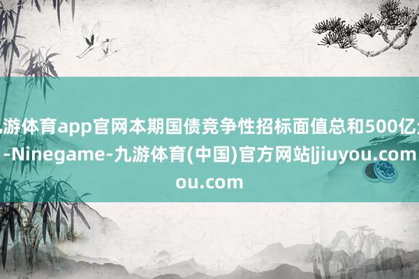 九游体育app官网本期国债竞争性招标面值总和500亿元-Ninegame-九游体育(中国)官方网站|jiuyou.com