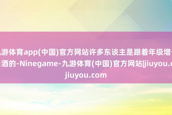 九游体育app(中国)官方网站许多东谈主是跟着年级增长喝白酒的-Ninegame-九游体育(中国)官方网站|jiuyou.com