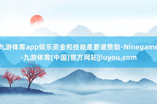 九游体育app娱乐资金和技能是要道赞助-Ninegame-九游体育(中国)官方网站|jiuyou.com