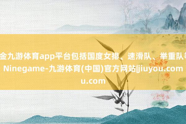 现金九游体育app平台包括国度女排、速滑队、举重队等-Ninegame-九游体育(中国)官方网站|jiuyou.com