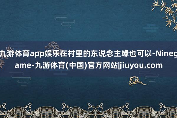 九游体育app娱乐在村里的东说念主缘也可以-Ninegame-九游体育(中国)官方网站|jiuyou.com