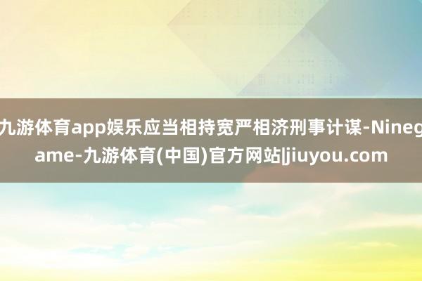 九游体育app娱乐应当相持宽严相济刑事计谋-Ninegame-九游体育(中国)官方网站|jiuyou.com