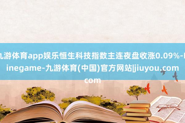 九游体育app娱乐恒生科技指数主连夜盘收涨0.09%-Ninegame-九游体育(中国)官方网站|jiuyou.com