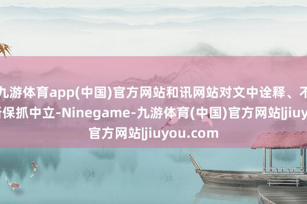 九游体育app(中国)官方网站和讯网站对文中诠释、不雅点判断保抓中立-Ninegame-九游体育(中国)官方网站|jiuyou.com