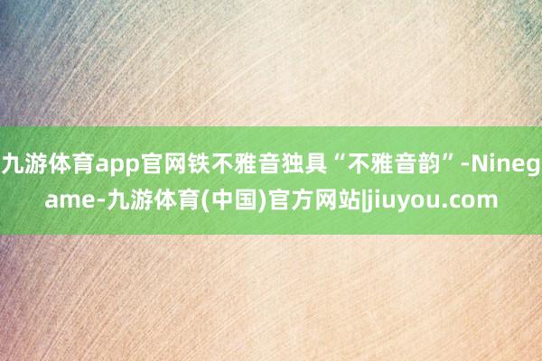 九游体育app官网铁不雅音独具“不雅音韵”-Ninegame-九游体育(中国)官方网站|jiuyou.com