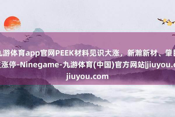 九游体育app官网PEEK材料见识大涨，新瀚新材、肇民科技涨停-Ninegame-九游体育(中国)官方网站|jiuyou.com