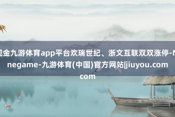 现金九游体育app平台欢瑞世纪、浙文互联双双涨停-Ninegame-九游体育(中国)官方网站|jiuyou.com