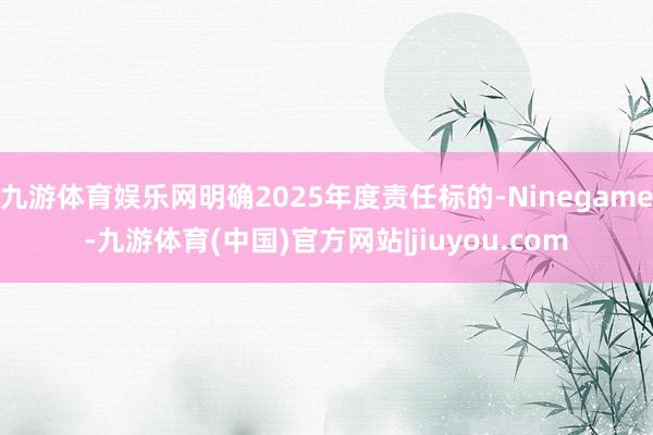 九游体育娱乐网明确2025年度责任标的-Ninegame-九游体育(中国)官方网站|jiuyou.com