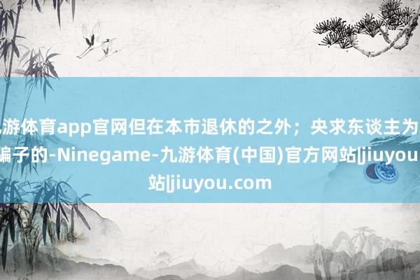 九游体育app官网但在本市退休的之外；央求东谈主为王老五骗子的-Ninegame-九游体育(中国)官方网站|jiuyou.com