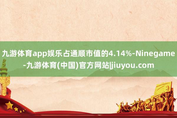 九游体育app娱乐占通顺市值的4.14%-Ninegame-九游体育(中国)官方网站|jiuyou.com