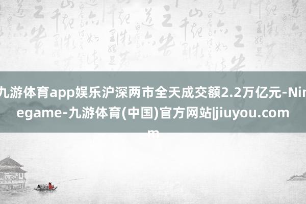 九游体育app娱乐沪深两市全天成交额2.2万亿元-Ninegame-九游体育(中国)官方网站|jiuyou.com