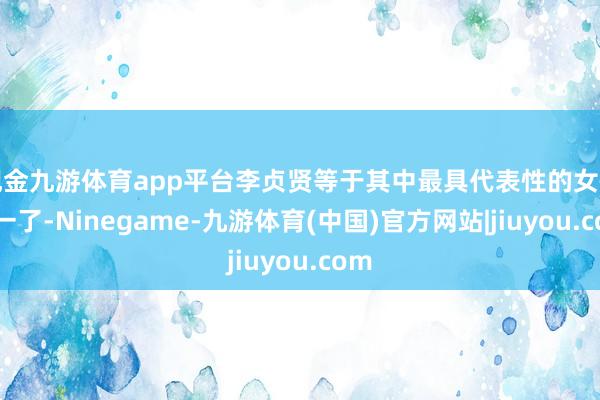 现金九游体育app平台李贞贤等于其中最具代表性的女性之一了-Ninegame-九游体育(中国)官方网站|jiuyou.com