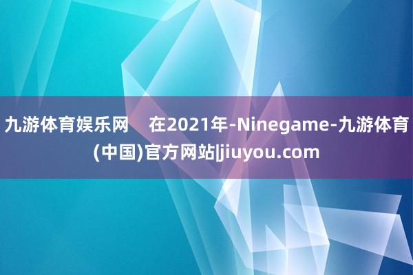 九游体育娱乐网    在2021年-Ninegame-九游体育(中国)官方网站|jiuyou.com