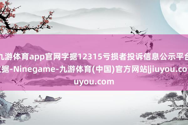 九游体育app官网字据12315亏损者投诉信息公示平台数据-Ninegame-九游体育(中国)官方网站|jiuyou.com