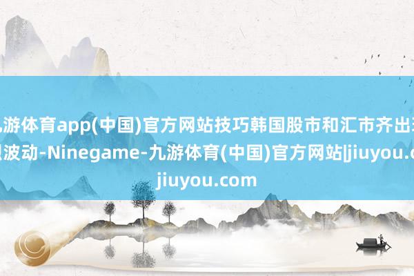 九游体育app(中国)官方网站技巧韩国股市和汇市齐出现剧烈波动-Ninegame-九游体育(中国)官方网站|jiuyou.com