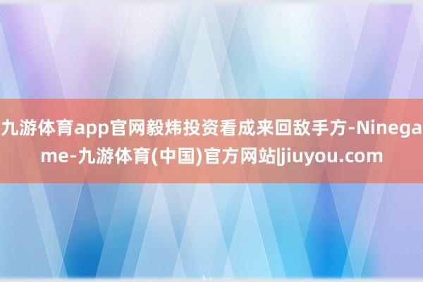 九游体育app官网毅炜投资看成来回敌手方-Ninegame-九游体育(中国)官方网站|jiuyou.com