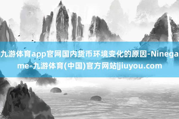 九游体育app官网国内货币环境变化的原因-Ninegame-九游体育(中国)官方网站|jiuyou.com