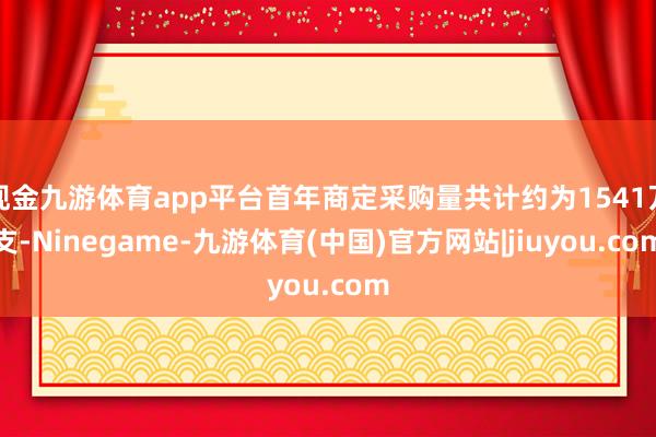 现金九游体育app平台首年商定采购量共计约为1541万支-Ninegame-九游体育(中国)官方网站|jiuyou.com