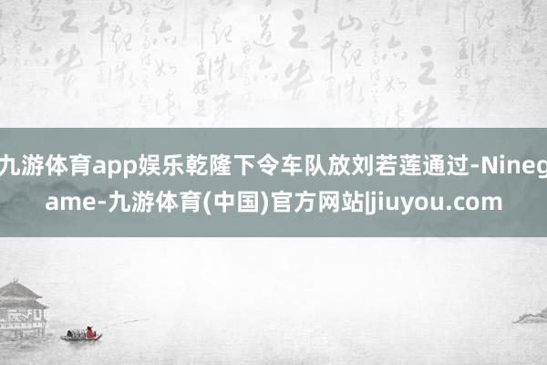 九游体育app娱乐乾隆下令车队放刘若莲通过-Ninegame-九游体育(中国)官方网站|jiuyou.com