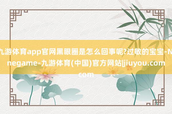 九游体育app官网黑眼圈是怎么回事呢?过敏的宝宝-Ninegame-九游体育(中国)官方网站|jiuyou.com