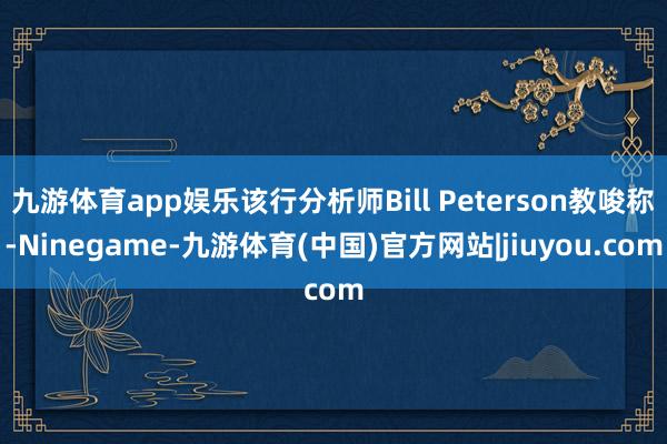 九游体育app娱乐该行分析师Bill Peterson教唆称-Ninegame-九游体育(中国)官方网站|jiuyou.com