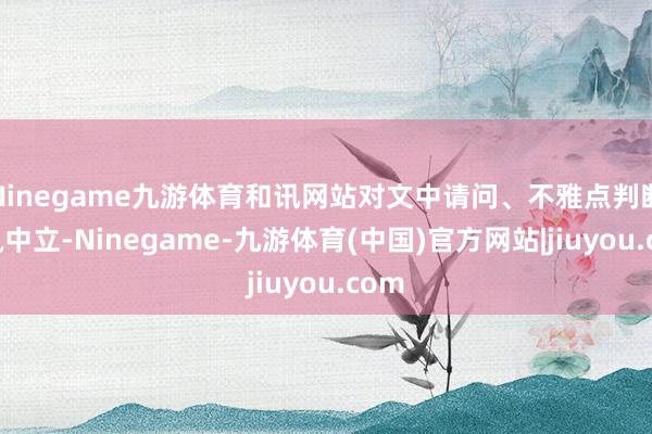 Ninegame九游体育和讯网站对文中请问、不雅点判断保执中立-Ninegame-九游体育(中国)官方网站|jiuyou.com