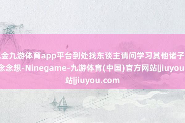 现金九游体育app平台到处找东谈主请问学习其他诸子百家的念念想-Ninegame-九游体育(中国)官方网站|jiuyou.com