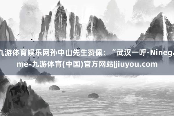 九游体育娱乐网孙中山先生赞佩：“武汉一呼-Ninegame-九游体育(中国)官方网站|jiuyou.com