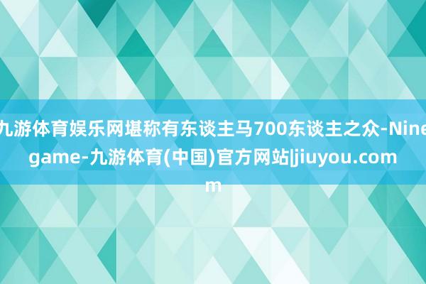 九游体育娱乐网堪称有东谈主马700东谈主之众-Ninegame-九游体育(中国)官方网站|jiuyou.com