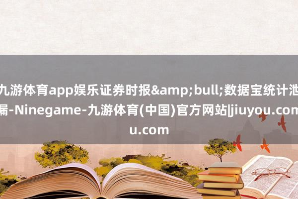 九游体育app娱乐证券时报&bull;数据宝统计泄漏-Ninegame-九游体育(中国)官方网站|jiuyou.com