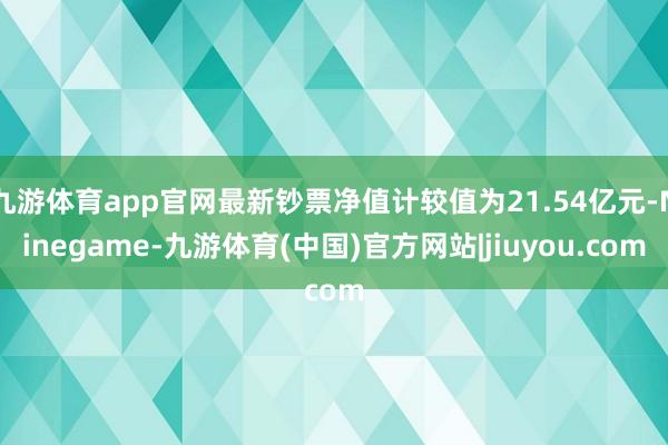 九游体育app官网最新钞票净值计较值为21.54亿元-Ninegame-九游体育(中国)官方网站|jiuyou.com