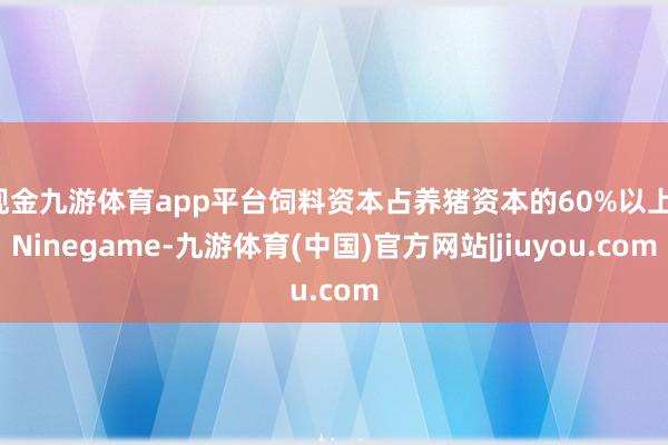 现金九游体育app平台饲料资本占养猪资本的60%以上-Ninegame-九游体育(中国)官方网站|jiuyou.com