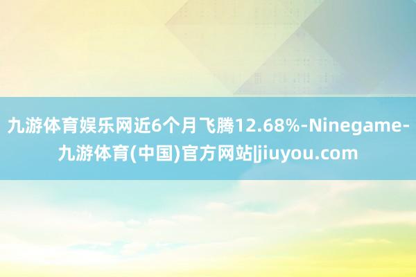 九游体育娱乐网近6个月飞腾12.68%-Ninegame-九游体育(中国)官方网站|jiuyou.com